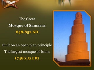 The Great 
Mosque of Samarra 
848-852 AD 
Built on an open plan principle 
The largest mosque of Islam (748 x 512 ft)  