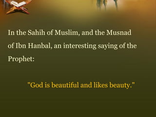 In the Sahih of Muslim, and the Musnad 
of Ibn Hanbal, an interesting saying of the 
Prophet: 
"God is beautiful and likes beauty."  