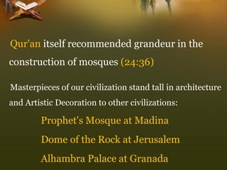 Qur'anitself recommended grandeur in the construction of mosques(24:36) 
Masterpieces of our civilization stand tall in architecture and Artistic Decoration to other civilizations: 
Prophet's Mosque at Madina 
Dome of the Rock at Jerusalem 
Alhambra Palace at Granada  
