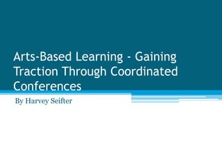 Arts-Based Learning - Gaining
Traction Through Coordinated
Conferences
By Harvey Seifter
 