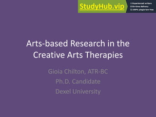 Arts-based Research in the
Creative Arts Therapies
Gioia Chilton, ATR-BC
Ph.D. Candidate
Dexel University
 