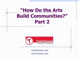 “ How Do the Arts  Build Communities?” Part 2 [email_address] www.tresser.com 