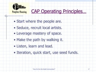 CAP Operating Principles… Start where the people are. Seduce, recruit local artists.  Leverage mastery of space.  Make the path by walking it.  Listen, learn and lead.  Iteration, quick start, use seed funds. 