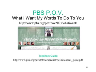 PBS P.O.V. What I Want My Words To Do To You http://www.pbs.org/pov/pov2003/whatiwant/ Teachers Guide http://www.pbs.org/pov2003/whatiwant/pdf/resources_guide.pdf 