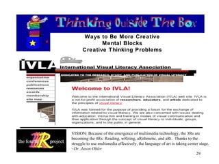 Ways to Be More Creative Mental Blocks Creative Thinking Problems VISION: Because of the emergence of multimedia technology, the 3Rs are becoming the 4Rs: Reading, wRiting, aRithmetic, and aRt.  Thanks to the struggle to use multimedia effectively, the language of art is taking center stage.  ~Dr. Jason Ohler 