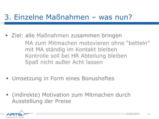  Ziel:
 alle Maßnahmen zusammen bringen
 MA zum Mitmachen motovieren ohne “betteln”
 mit MA ständig im Kontakt bleiben
 Kontrolle soll bei HR Abteilung bleiben
 Spaß nicht außer Acht lassen
 Umsetzung in Form eines Bonusheftes
 (indirekte) Motivation zum Mitmachen durch Ausstellung der Preise
10
27.05.2015Praxisbericht
Einzelne Maßnahmen – was nun?
 