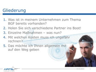 Agenda
Was ist in meinem Unternehmen zum Thema BGF
bereits vorhanden?
Holen Sie sich verschiedene Partner ins Boot!
Einzelne Maßnahmen – was nun?
Praxisbericht 27.05.2015
Mit welchen Kosten muss ich ungefähr
rechnen?
Das möchte ich Ihnen allgemein mit auf den Weg
geben
 