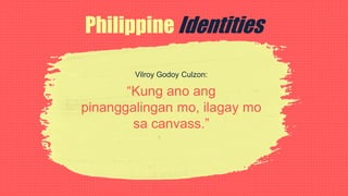 Philippine Identities
Vilroy Godoy Culzon:
“Kung ano ang
pinanggalingan mo, ilagay mo
sa canvass.”
 