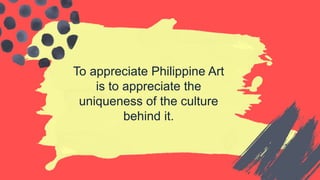 To appreciate Philippine Art
is to appreciate the
uniqueness of the culture
behind it.
 