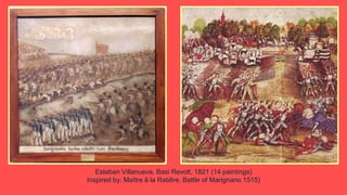 Esteban Villanueva, Basi Revolt, 1821 (14 paintings)
Inspired by: Maître â la Ratiêre, Battle of Marignano 1515)
 