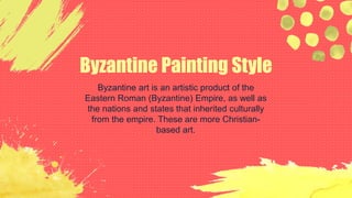 Byzantine Painting Style
Byzantine art is an artistic product of the
Eastern Roman (Byzantine) Empire, as well as
the nations and states that inherited culturally
from the empire. These are more Christian-
based art.
 