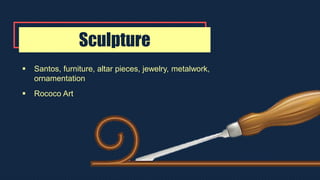 Sculpture
 Santos, furniture, altar pieces, jewelry, metalwork,
ornamentation
 Rococo Art
 
