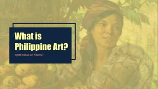 What is
Philippine Art?
What makes art Filipino?
 