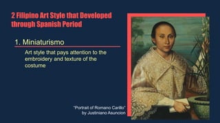 2 Filipino Art Style that Developed
through Spanish Period
1. Miniaturismo
Art style that pays attention to the
embroidery and texture of the
costume
“Portrait of Romano Carillo”
by Justiniano Asuncion
 