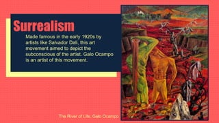 Surrealism
Made famous in the early 1920s by
artists like Salvador Dali, this art
movement aimed to depict the
subconscious of the artist. Galo Ocampo
is an artist of this movement.
The River of Life, Galo Ocampo
 