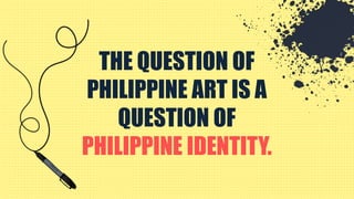 THE QUESTION OF
PHILIPPINE ART IS A
QUESTION OF
PHILIPPINE IDENTITY.
 