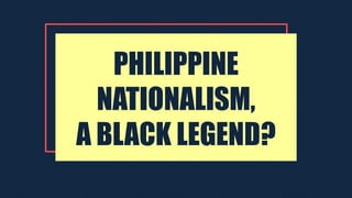 PHILIPPINE
NATIONALISM,
A BLACK LEGEND?
 