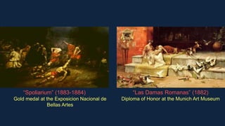 “Spoliarium” (1883-1884)
Gold medal at the Exposicion Nacional de
Bellas Artes
“Las Damas Romanas” (1882)
Diploma of Honor at the Munich Art Museum
 