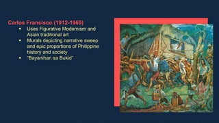 Carlos Francisco (1912-1969)
 Uses Figurative Modernism and
Asian traditional art
 Murals depicting narrative sweep
and epic proportions of Philippine
history and society
 “Bayanihan sa Bukid”
 