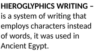 HIEROGLYPHICS WRITING –
is a system of writing that
employs characters instead
of words, it was used in
Ancient Egypt.
 