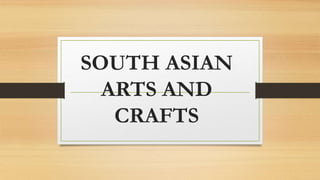SOUTH ASIAN
ARTS AND
CRAFTS
 