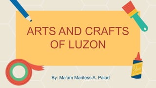 ARTS AND CRAFTS
OF LUZON
By: Ma’am Maritess A. Palad
 