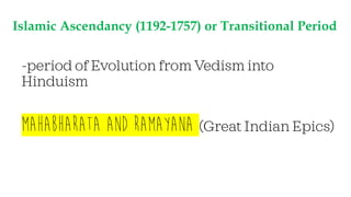Islamic Ascendancy (1192-1757) or Transitional Period
-period of Evolution from Vedism into
Hinduism
MAHABHARATA and RAMAYANA (Great Indian Epics)
 