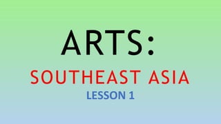 ARTS:
SOUTHEAST ASIA
LESSON 1
 
