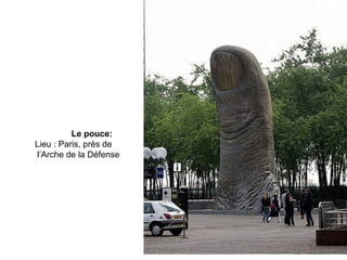 Le pouce:
Lieu : Paris, près de
l’Arche de la Défense
 