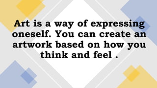 Art is a way of expressing
oneself. You can create an
artwork based on how you
think and feel .
 