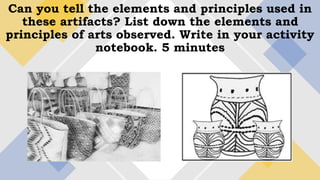 Can you tell the elements and principles used in
these artifacts? List down the elements and
principles of arts observed. Write in your activity
notebook. 5 minutes
 
