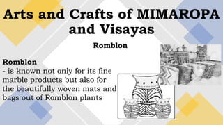 Arts and Crafts of MIMAROPA
and Visayas
Romblon
Romblon
- is known not only for its fine
marble products but also for
the beautifully woven mats and
bags out of Romblon plants
 