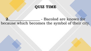 QUIZ TIME
2.________________ - Bacolod are known for
because which becomes the symbol of their city.
 