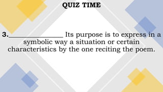 QUIZ TIME
3.________________ Its purpose is to express in a
symbolic way a situation or certain
characteristics by the one reciting the poem.
 