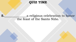 QUIZ TIME
5.______________a religious celebration to honor
the feast of the Santo Niño.
 