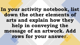 In your activity notebook, list
down the other elements of
arts and explain how they
help in conveying the
message of an artwork. Add
rows for your answer.
 