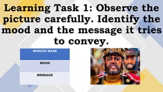 Learning Task 1: Observe the
picture carefully. Identify the
mood and the message it tries
to convey.
MORION MASK
MOOD
MESSAGE
 