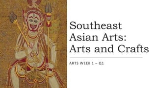 Southeast
Asian Arts:
Arts and Crafts
ARTS WEEK 1 – Q1
 