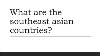 What are the
southeast asian
countries?
 