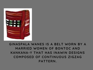 GINASPALA WANES IS A BELT WORN BY A
MARRIED WOMEN OF BONTOC AND
KANKANA-Y THAT HAS INAWIN DESIGNS
COMPOSED OF CONTINUOUS ZIGZAG
PATTERN.
 