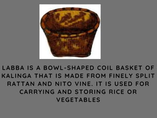 LABBA IS A BOWL-SHAPED COIL BASKET OF
KALINGA THAT IS MADE FROM FINELY SPLIT
RATTAN AND NITO VINE. IT IS USED FOR
CARRYING AND STORING RICE OR
VEGETABLES
 