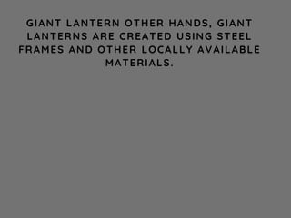 GIANT LANTERN OTHER HANDS, GIANT
LANTERNS ARE CREATED USING STEEL
FRAMES AND OTHER LOCALLY AVAILABLE
MATERIALS.
 