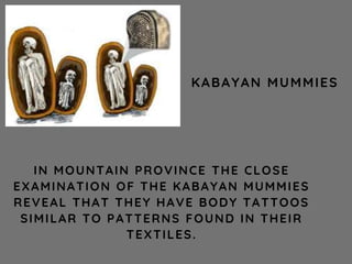 IN MOUNTAIN PROVINCE THE CLOSE
EXAMINATION OF THE KABAYAN MUMMIES
REVEAL THAT THEY HAVE BODY TATTOOS
SIMILAR TO PATTERNS FOUND IN THEIR
TEXTILES.
KABAYAN MUMMIES
 