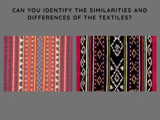 CAN YOU IDENTIFY THE SIMILARITIES AND
DIFFERENCES OF THE TEXTILES?
 