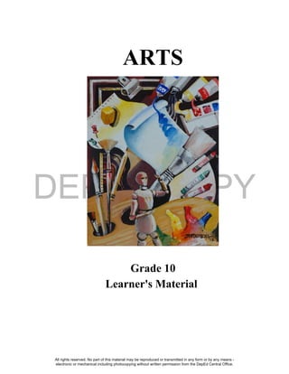 DEPED COPY
ARTS
All rights reserved. No part of this material may be reproduced or transmitted in any form or by any means -
electronic or mechanical including photocopying without written permission from the DepEd Central Office.
Grade 10
Learner's Material
 