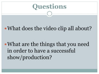 Questions
What does the video clip all about?
What are the things that you need
in order to have a successful
show/production?
 