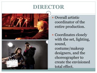 DIRECTOR
 Overall artistic
coordinator of the
entire production.
 Coordinates closely
with the set, lighting,
sound,
costume/makeup
designers, and the
choreographer to
create the envisioned
total effect.
 