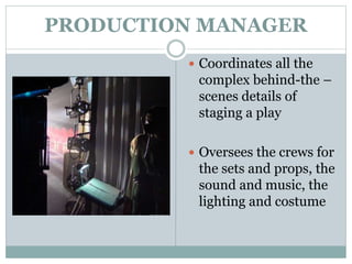 PRODUCTION MANAGER
 Coordinates all the
complex behind-the –
scenes details of
staging a play
 Oversees the crews for
the sets and props, the
sound and music, the
lighting and costume
 