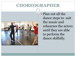 CHOREOGRAPHER
 Plan out all the
dance steps to suit
the music and
rehearses the actors
until they are able
to perform the
dance skilfully.
 