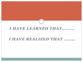 I HAVE LEARNED THAT……….
I HAVE REALIZED THAT ………
 